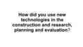 How did you use new technologies in the construction and research, planning and evaluation?