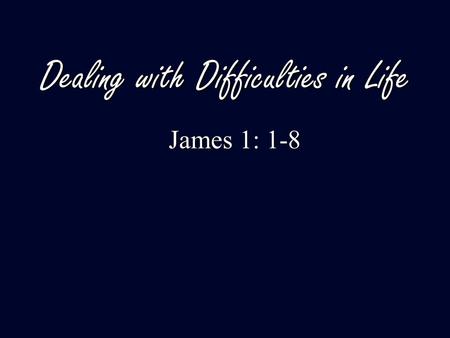 Dealing with Difficulties in Life James 1: 1-8 James 1: 1-8.