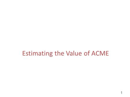 Estimating the Value of ACME 1. Steps in a valuation Estimate cost of capital (WACC) – Debt – Equity Project financial statements and FCF Calculate horizon.