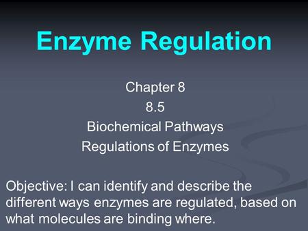 Enzyme Regulation Chapter 8 8.5 Biochemical Pathways Regulations of Enzymes Objective: I can identify and describe the different ways enzymes are regulated,