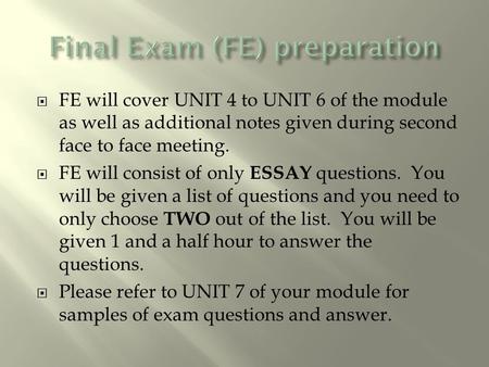  FE will cover UNIT 4 to UNIT 6 of the module as well as additional notes given during second face to face meeting.  FE will consist of only ESSAY questions.