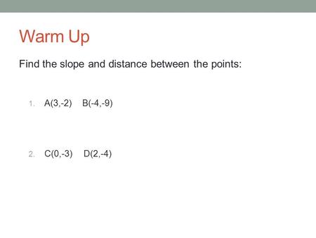 Warm Up Find the slope and distance between the points: 1. A(3,-2) B(-4,-9) 2. C(0,-3) D(2,-4)