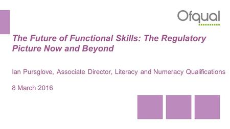 The Future of Functional Skills: The Regulatory Picture Now and Beyond Ian Pursglove, Associate Director, Literacy and Numeracy Qualifications 8 March.