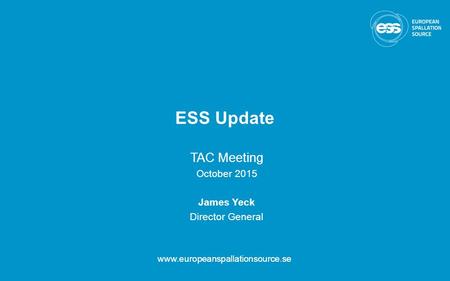 ESS Update TAC Meeting October 2015 James Yeck Director General www.europeanspallationsource.se.