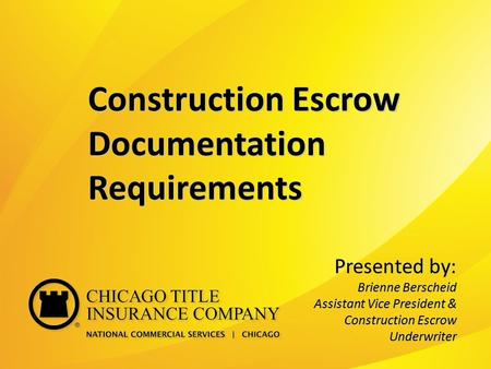 Presented by: Brienne Berscheid Assistant Vice President & Construction Escrow Underwriter Construction Escrow Documentation Requirements.