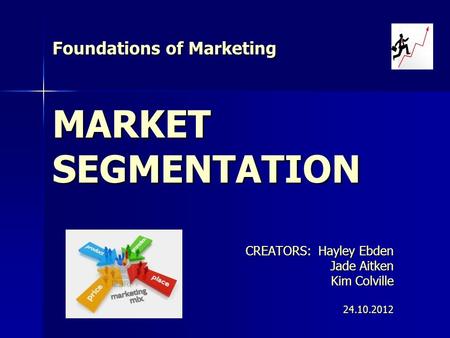 Foundations of Marketing MARKET SEGMENTATION CREATORS: Hayley Ebden Jade Aitken Kim Colville 24.10.2012.