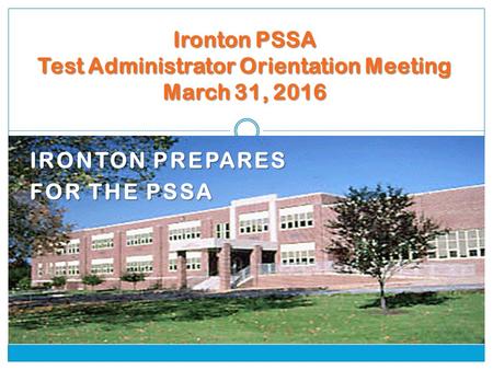 IRONTON PREPARES FOR THE PSSA Ironton PSSA Test Administrator Orientation Meeting March 31, 2016.