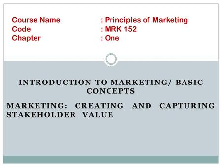 INTRODUCTION TO MARKETING/ BASIC CONCEPTS MARKETING: CREATING AND CAPTURING STAKEHOLDER VALUE Course Name: Principles of Marketing Code: MRK 152 Chapter: