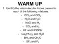 WARM UP 1.Identify the intermolecular forces present in each of the following mixtures: -PCl 3 and CCl 4 -H 2 O and H 2 O -NaCl and H 2 -CO 2 and N 2 -HF.