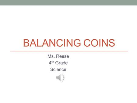 BALANCING COINS Ms. Reese 4 th Grade Science Standards S4P3: Students will demonstrate the relationship between the application of a force and the resulting.