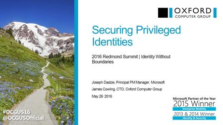 Securing Privileged Identities Joseph Dadzie, Principal PM Manager, Microsoft 2016 Redmond Summit | Identity Without Boundaries May 26, 2016 James Cowling,