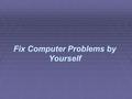 Fix Computer Problems by Yourself. Computer problems are inevitable for most computer owners. From time to time, computer unit owners experience certain.