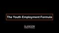 The Youth Employment Formula. C=1c+15p+14m+C> 1.7 million people live in Glasgow region. 25% of the population is aged 16-29. 2nd in the UK for people’s.