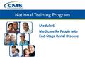 National Training Program Module 6 Medicare for People with End-Stage Renal Disease.