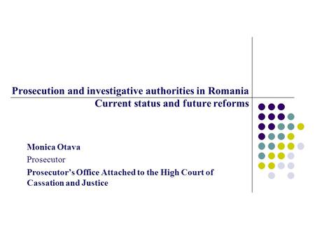 Prosecution and investigative authorities in Romania Current status and future reforms Monica Otava Prosecutor Prosecutor’s Office Attached to the High.