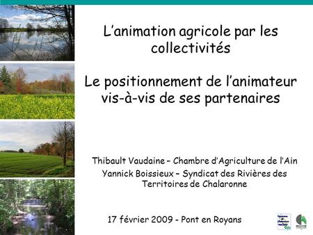 L’animation agricole par les collectivités Le positionnement de l’animateur vis-à-vis de ses partenaires 17 février 2009 - Pont en Royans Thibault Vaudaine.