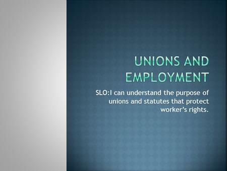 SLO:I can understand the purpose of unions and statutes that protect worker’s rights.