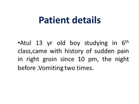 Patient details Atul 13 yr old boy studying in 6 th class,came with history of sudden pain in right groin since 10 pm, the night before.Vomiting two times.