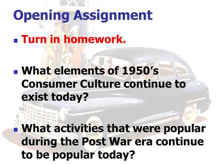 Opening Assignment Turn in homework. What elements of 1950’s Consumer Culture continue to exist today? What activities that were popular during the Post.