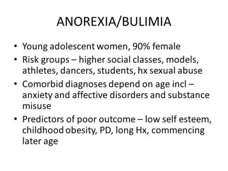 ANOREXIA/BULIMIA Young adolescent women, 90% female Risk groups – higher social classes, models, athletes, dancers, students, hx sexual abuse Comorbid.