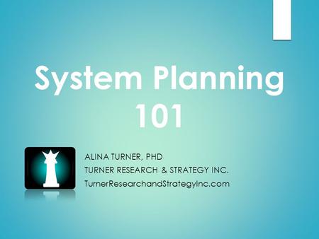 System Planning 101 ALINA TURNER, PHD TURNER RESEARCH & STRATEGY INC. TurnerResearchandStrategyInc.com.