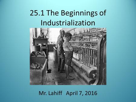 25.1 The Beginnings of Industrialization Mr. Lahiff April 7, 2016.