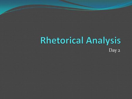 Day 2. Get going on your rhetorical analysis Find a text you want to analyze Pick something you find intriguing. Persuasive? Not persuasive? Historical?