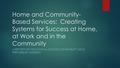 Home and Community- Based Services: Creating Systems for Success at Home, at Work and in the Community A REPORT FOR THE NATIONAL COUNCIL ON DISABILITY.