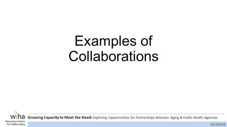 6/13/2016 Growing Capacity to Meet the Need: Exploring Opportunities for Partnerships Between Aging & Public Health Agencies Examples of Collaborations.