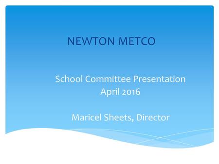 NEWTON METCO School Committee Presentation April 2016 Maricel Sheets, Director.