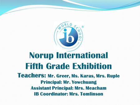 Norup International Fifth Grade Exhibition Teachers: Mr. Greer, Ms