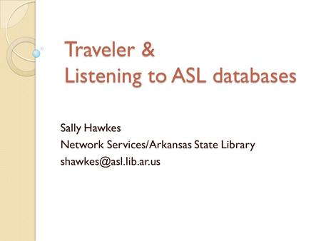 Traveler & Listening to ASL databases Sally Hawkes Network Services/Arkansas State Library