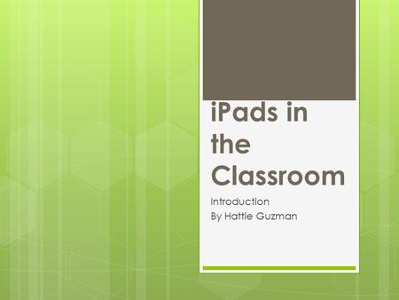 IPads in the Classroom Introduction By Hattie Guzman.