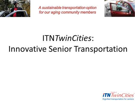 ITNTwinCities: Innovative Senior Transportation. © Copyright 2013 ITNTwinCities Welcome and Introductions Presenting today: – Liz Hagstrom – Joelyn Malone.