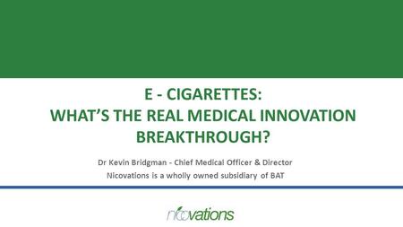 E - CIGARETTES: WHAT’S THE REAL MEDICAL INNOVATION BREAKTHROUGH? Dr Kevin Bridgman - Chief Medical Officer & Director Nicovations is a wholly owned subsidiary.