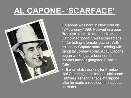 AL CAPONE- ‘SCARFACE’ Capone was born in New York on 17th January 1899. He lived in a poor Brooklyn slum. He attended a strict Catholic school but was.