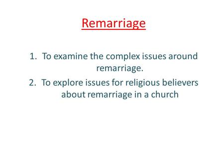 Remarriage 1.To examine the complex issues around remarriage. 2.To explore issues for religious believers about remarriage in a church.