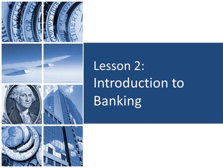 Lesson 2: Introduction to Banking. Objectives: Identify types of accounts Evaluate banking transactions for accuracy and completeness Determine uses for.