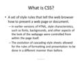 What is CSS? A set of style rules that tell the web browser how to present a web page or document. – In earlier versions of HTML, style characteristics,