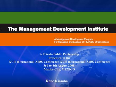 A Private-Public Partnership Presented at the XVII International AIDS Conference 3rd to 8th August 2008, Mexico City, MEXICO Rene Kiamba.