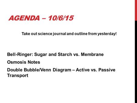 AGENDA – 10/6/15 Take out science journal and outline from yesterday! Bell-Ringer: Sugar and Starch vs. Membrane Osmosis Notes Double Bubble/Venn Diagram.