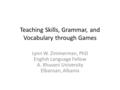 Teaching Skills, Grammar, and Vocabulary through Games Lynn W. Zimmerman, PhD English Language Fellow A. Xhuvani University Elbansan, Albania.