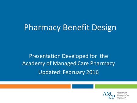 Pharmacy Benefit Design Presentation Developed for the Academy of Managed Care Pharmacy Updated: February 2016.