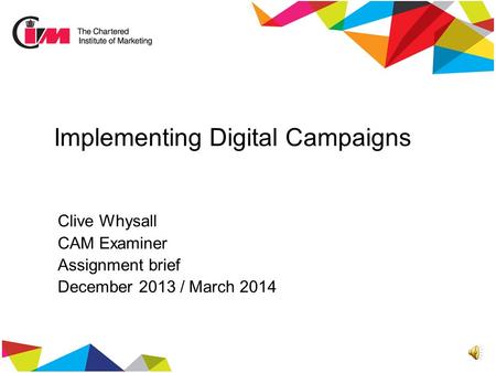 Implementing Digital Campaigns Clive Whysall CAM Examiner Assignment brief December 2013 / March 2014.