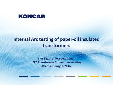 Internal Arc testing of paper-oil insulated transformers Igor Žiger, univ. spec. transf. IEEE Transformer Committee meeting Atlanta, Georgia, 2016.