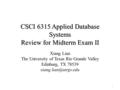 CSCI 6315 Applied Database Systems Review for Midterm Exam II Xiang Lian The University of Texas Rio Grande Valley Edinburg, TX 78539