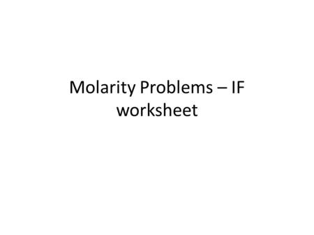 Molarity Problems – IF worksheet. 1)MW NaCl = 23 + 35 = 58g NaCl = 1 mole 2)M = moles M = x moles Liters 1.0 L 3)58 g NaCl 1 mole NaCl = 1 mole NaCl 58.