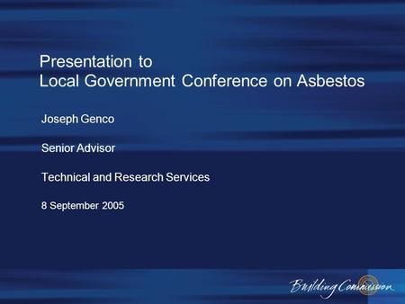 Presentation to Local Government Conference on Asbestos Joseph Genco Senior Advisor Technical and Research Services 8 September 2005.