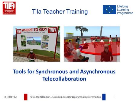 © 2013 TILA Petra Hoffstaedter – Steinbeis-Transferzentrum Sprachlernmedien 1 Tila Teacher Training Tools for Synchronous and Asynchronous Telecollaboration.