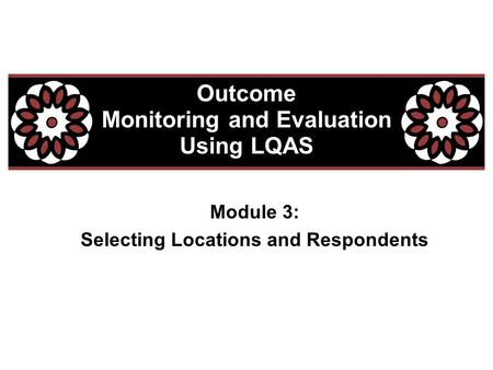 Module 3: Selecting Locations and Respondents Outcome Monitoring and Evaluation Using LQAS.